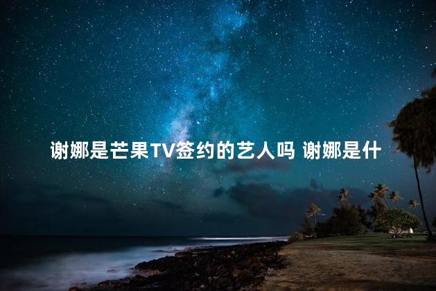 谢娜是芒果TV签约的艺人吗 谢娜是什么血型